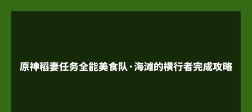 《原神》全能美食队深潜者任务流程详解（探索海底宝藏）